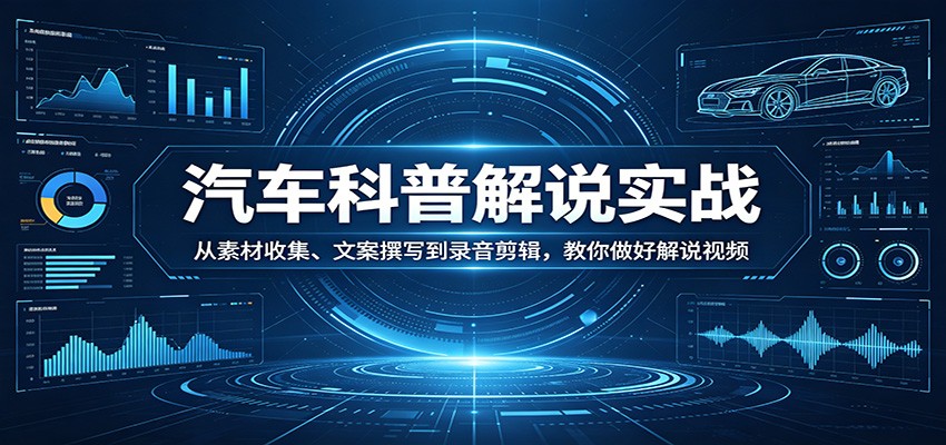 汽车科普解说实战：从素材收集、文案撰写到录音剪辑，教你做好解说视频-项目资源网