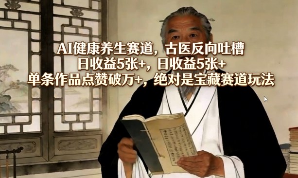 AI健康养生赛道，古医反向吐槽，日收益5张+，单条作品点赞破万+，绝对是宝藏赛道玩法-项目资源网