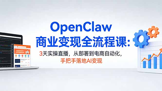 OpenClaw商业变现全流程课：3天实操直播，从部署到电商自动化，手把手落地AI变现-项目资源网