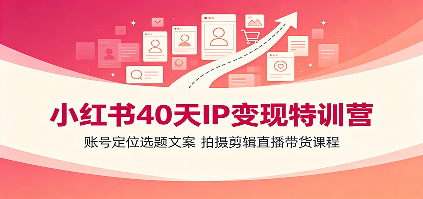 小红书40天IP变现特训营：账号定位选题文案，拍摄剪辑直播带货课程-项目资源网