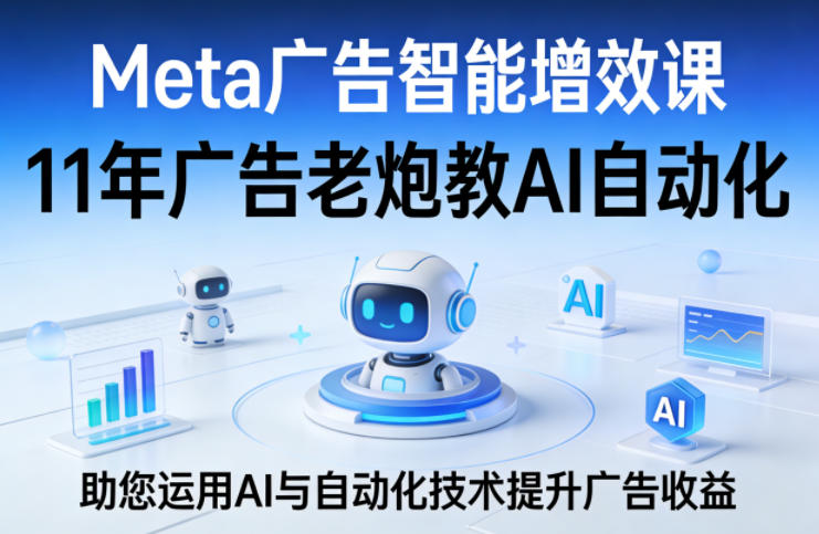 Meta广告智能增效课，11年广告老炮教AI自动化，助您运用AI与自动化技术提升广告收益-项目资源网