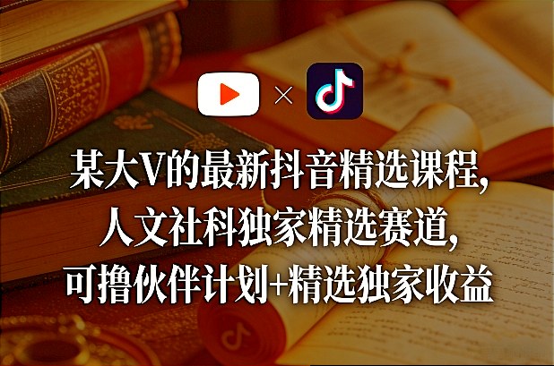 某大V的最新抖音精选课程，人文社科独家精选赛道，可撸伙伴计划+精选独家收益-项目资源网