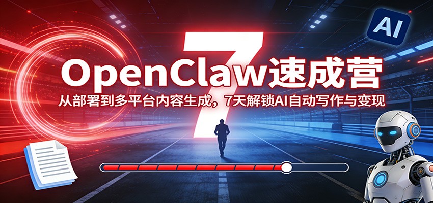 OpenClaw速成营：从部署到多平台内容生成，7天解锁AI自动写作与变现-项目资源网
