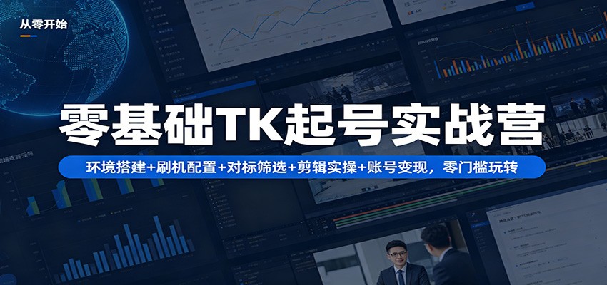 零基础TK起号实战营：环境搭建+ 刷机配置+对标筛选+剪辑实操+账号变现，零门槛玩转-项目资源网