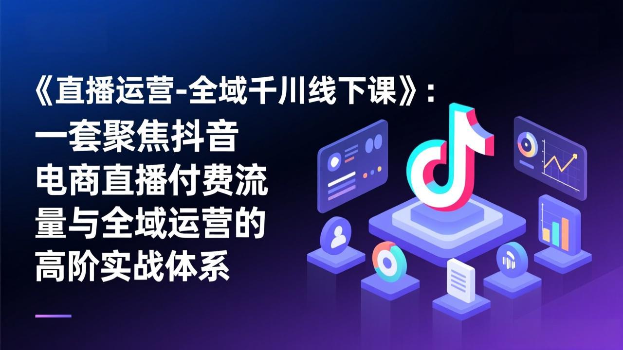 《直播运营-全域千川线下课》：一套聚焦抖音电商直播付费流量与全域运营的高阶实战体系-项目资源网