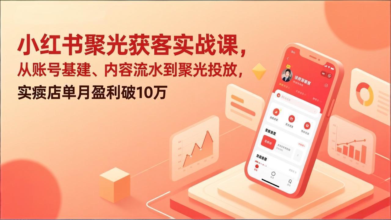 小红书聚光获客实战课，从账号基建、内容流水到聚光投放，实体店单月盈利破10万-项目资源网