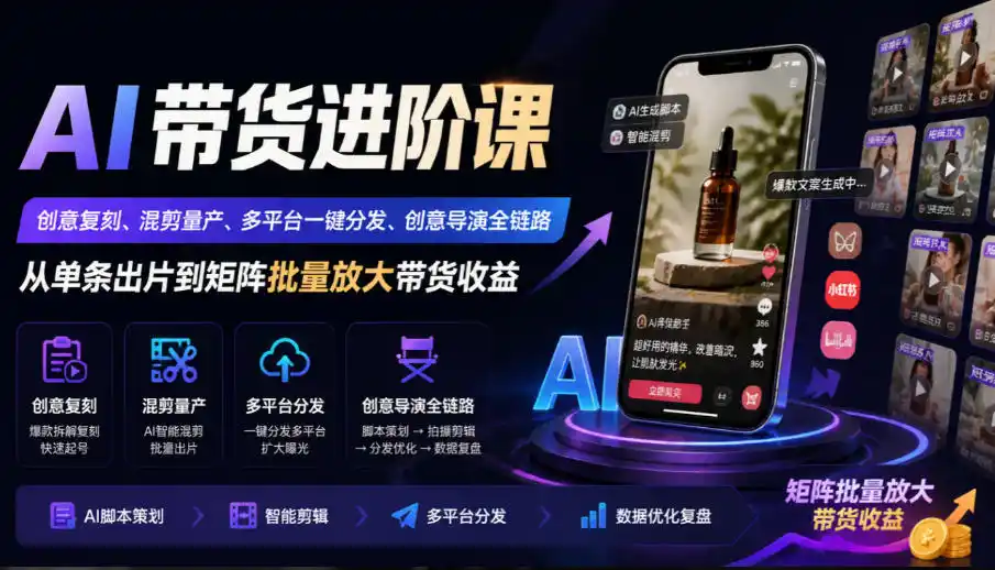 AI带货进阶课|创意复刻、混剪量产、多平台一键分发、创意导演全链路,从单条出片到矩阵批量放大带货收益-项目资源网