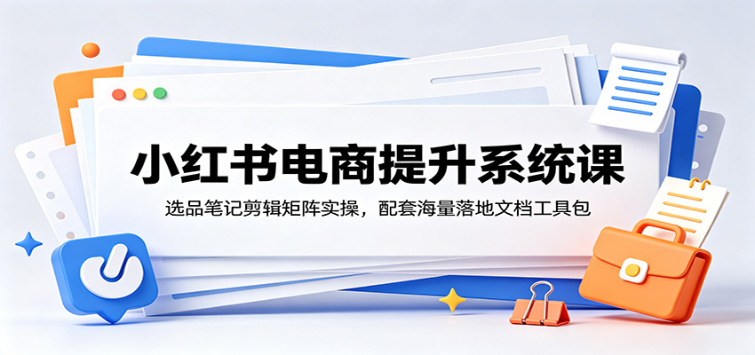 小红书电商提升系统课：选品笔记剪辑矩阵实操，配套海量落地文档工具包-项目资源网