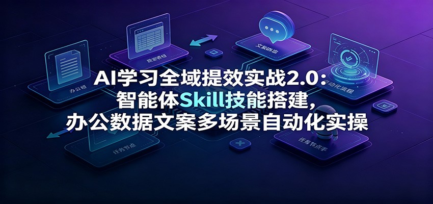 AI学习全域提效实战2.0:智能体Skill技能搭建,办公数据文案多场景自动化实操-项目资源网