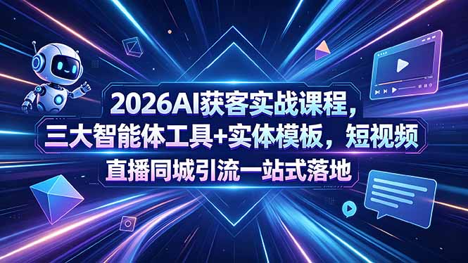 2026AI获客实战课程，三大智能体工具+实体模板，短视频直播同城引流一站式落地-项目资源网