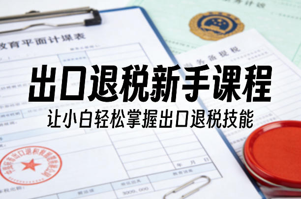 出口退税新手课程，让小白轻松掌握出口退税技能-项目资源网