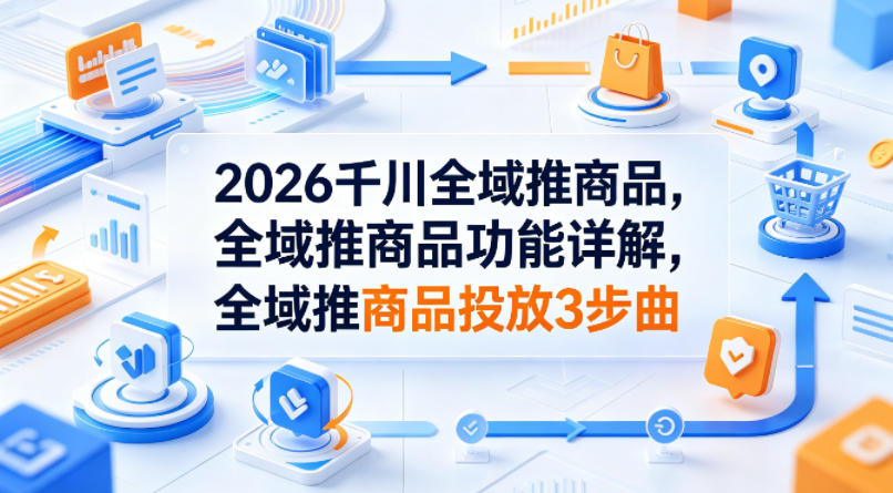 2026千川全域推商品，全域推商品功能详解，全域推商品投放3步曲-项目资源网