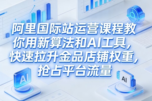 阿里国际站运营课程，教你用新算法和AI工具，快速拉升金品店铺权重，抢占平台流量(更新2026)-项目资源网