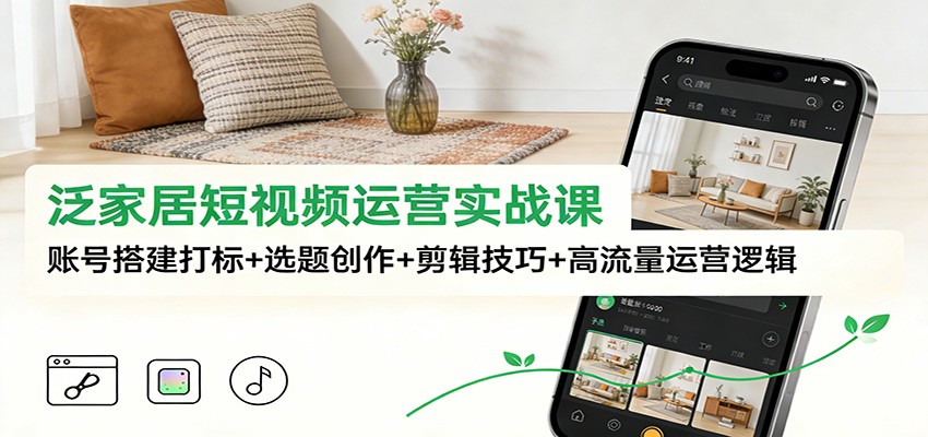 泛家居短视频运营实战课：账号搭建打标+选题创作+剪辑技巧+高流量运营逻辑-项目资源网