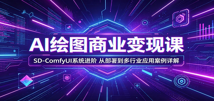 AI绘图商业变现课：SD-ComfyUI系统进阶，从部署到多行业应用案例详解-项目资源网