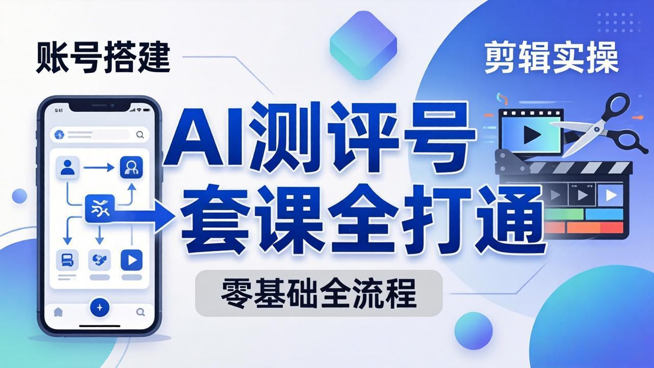 零基础起步怎么做AI测评号？账号搭建、爆款文案、剪辑实操、涨粉变现，一套课全打通-项目资源网
