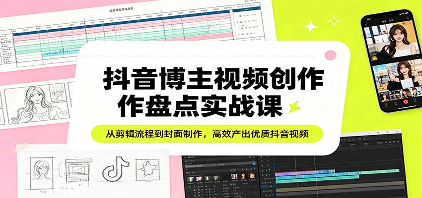 抖音博主视频创作盘点实战课：从剪辑流程到封面制作，高效产出优质抖音视频-项目资源网