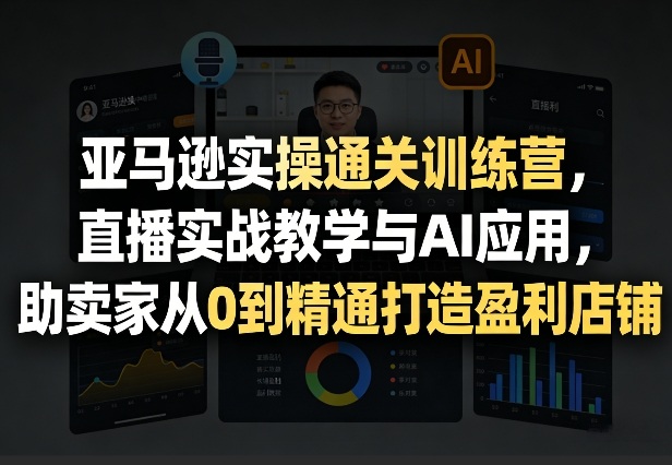 亚马逊实操通关训练营，直播实战教学与AI应用，助卖家从0到精通打造盈利店铺(更新6月18日)-项目资源网