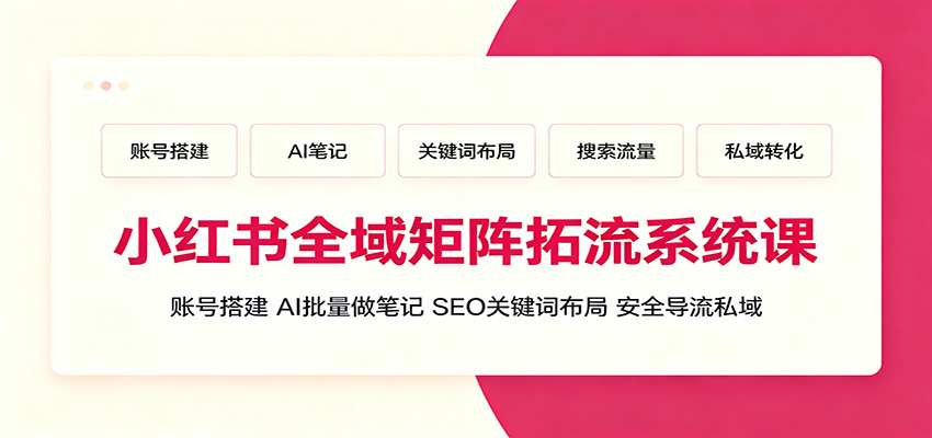 小红书全域矩阵拓流系统课：账号搭建、AI批量做笔记，SEO关键词布局、安全导流私域-项目资源网
