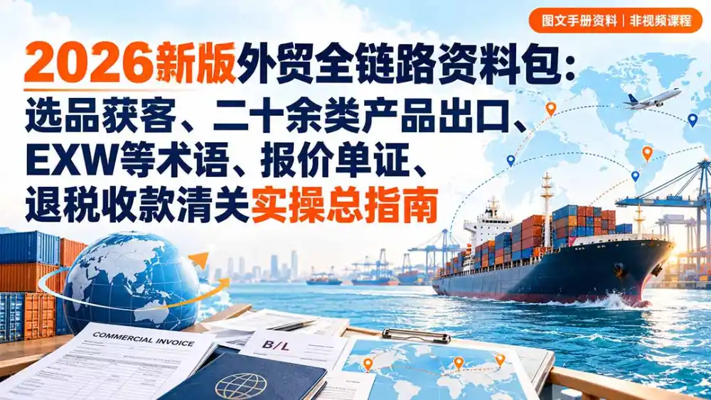 2026新版外贸全链路资料包：选品获客、二十余类产品出口、EXW等术语、报价单证、退税收款清关实操总指南-项目资源网