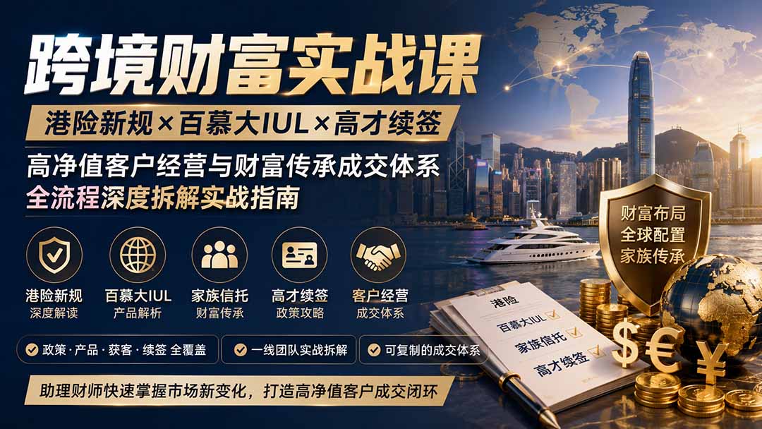 跨境财富实战课|港险新规×百慕大IUL×高才续签|高净值客户经营与财富传承成交体系全流程深度拆解实战指南-项目资源网
