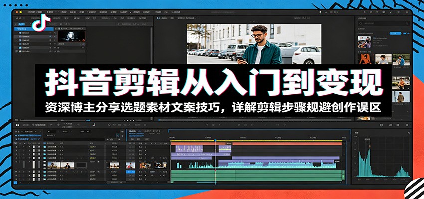 抖音剪辑从入门到变现：资深博主分享选题素材文案技巧，详解剪辑步骤规避创作误区-项目资源网