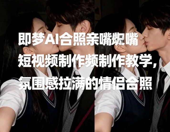 即梦AI合照亲嘴短视频制作教学，氛围感拉满的情侣合照-项目资源网