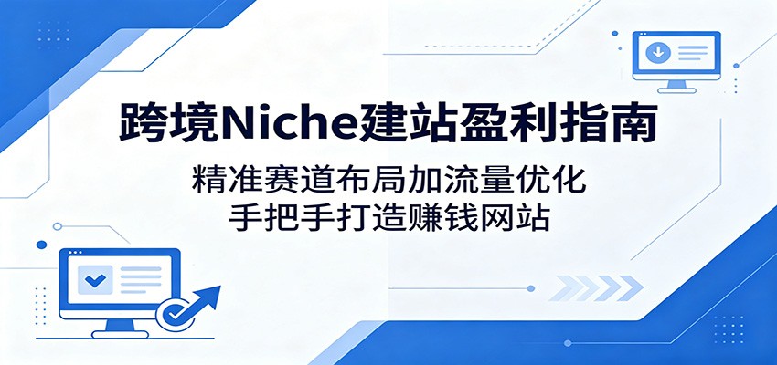 跨境Niche建站盈利指南:精准赛道布局加流量优化,手把手打造赚钱网站-项目资源网