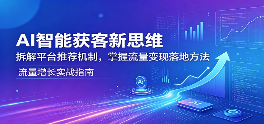AI智能获客新思维:拆解平台推荐机制,掌握流量变现落地方法-项目资源网