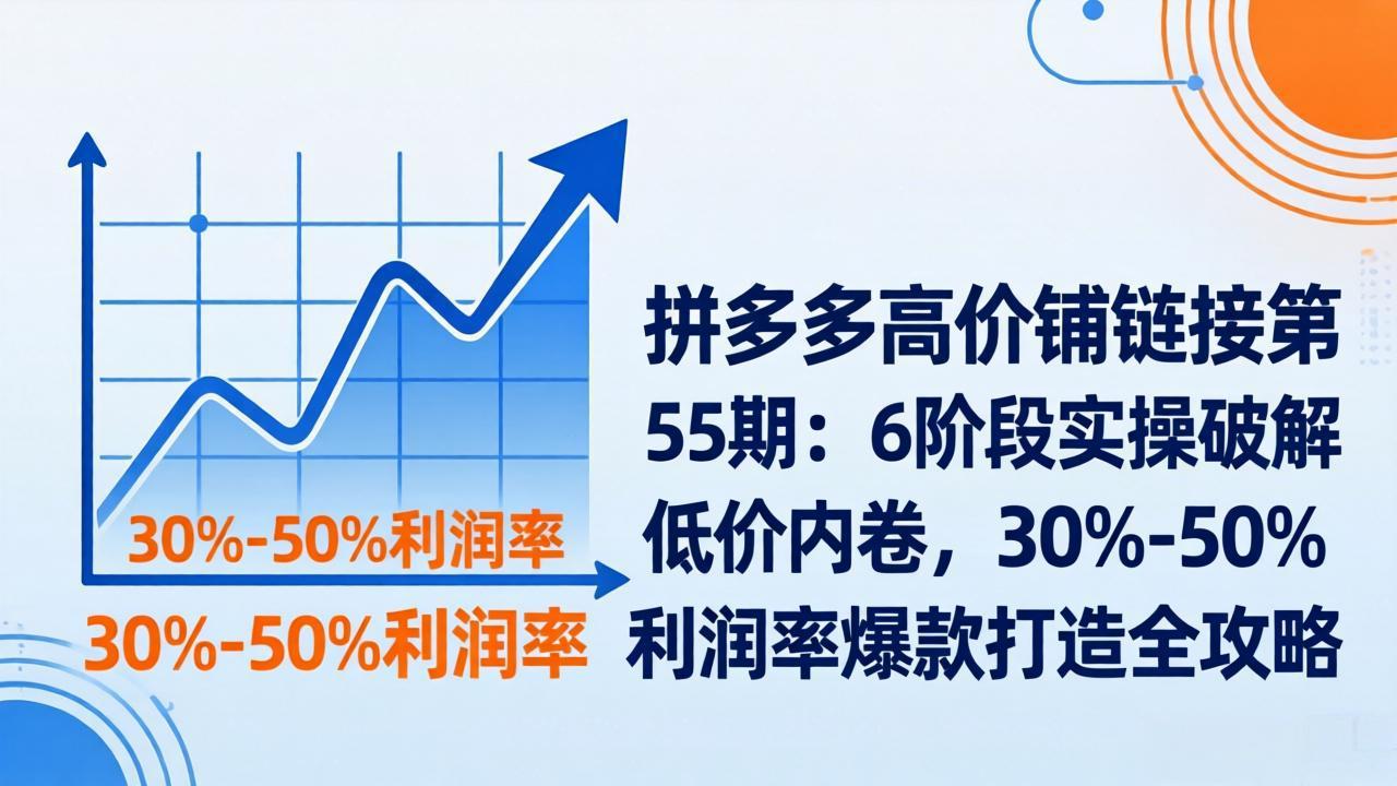 拼多多高价铺链接第55期：6阶段实操破解低价内卷，30%-50%利润率爆款打造全攻略-项目资源网
