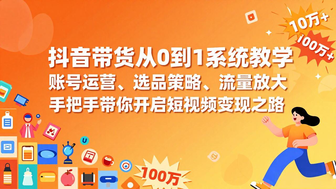 抖音带货从0到1系统教学，账号运营、选品策略、流量放大，手把手带你开启短视频变现之路-项目资源网