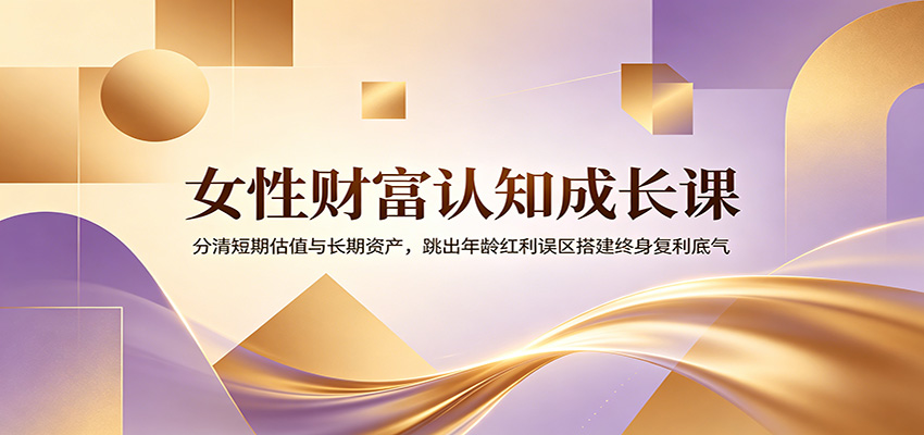 女性财富认知成长课：分清短期估值与长期资产，跳出年龄红利误区搭建终身复利底气-项目资源网