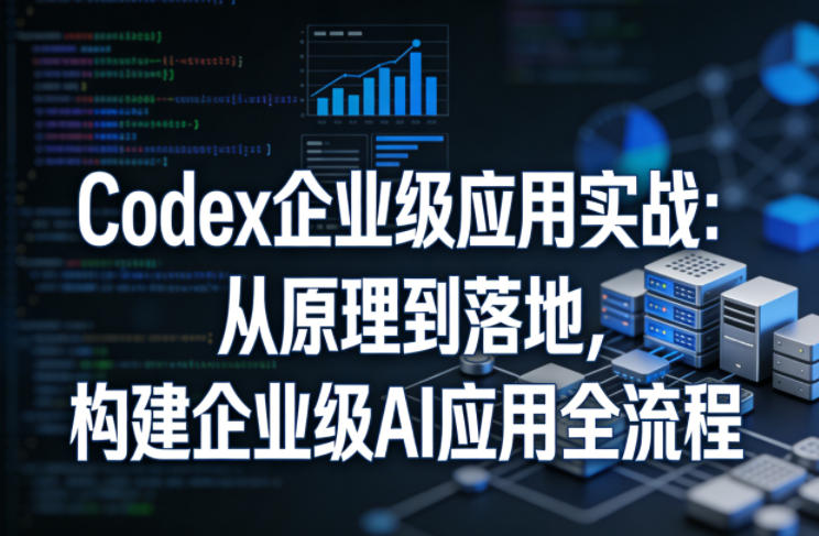 Codex企业级应用实战：从原理到落地，构建企业级AI应用全流程-项目资源网