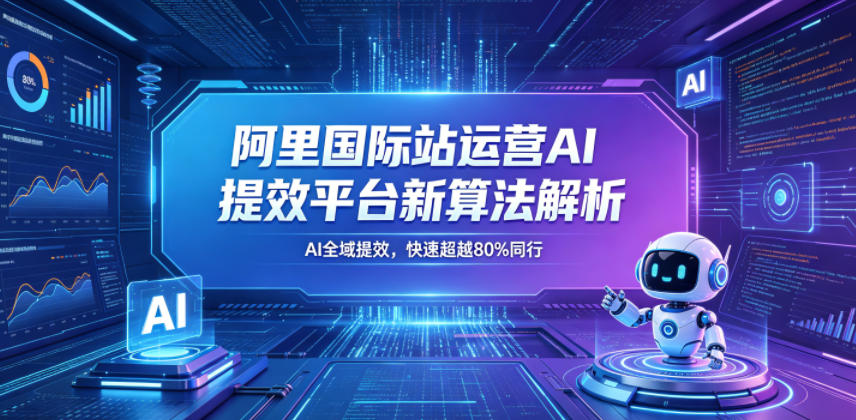 阿里国际站运营AI提效平台新算法解析26年5月新课,AI全域提效,快速超越80%同行