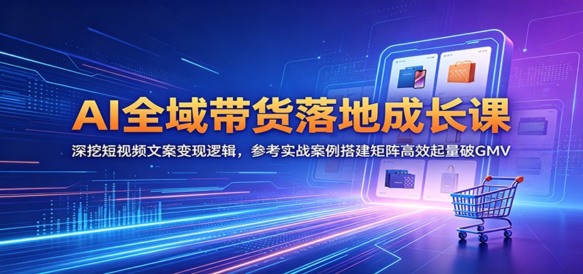 AI全域带货落地成长课：深挖短视频文案变现逻辑，参考实战案例搭建矩阵高效起量破GMV-项目资源网