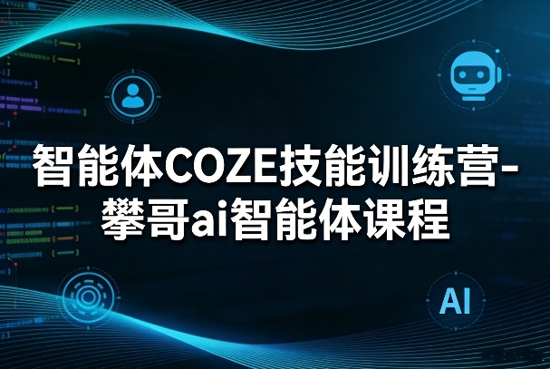 智能体COZE技能训练营-攀哥ai智能体课程-项目资源网