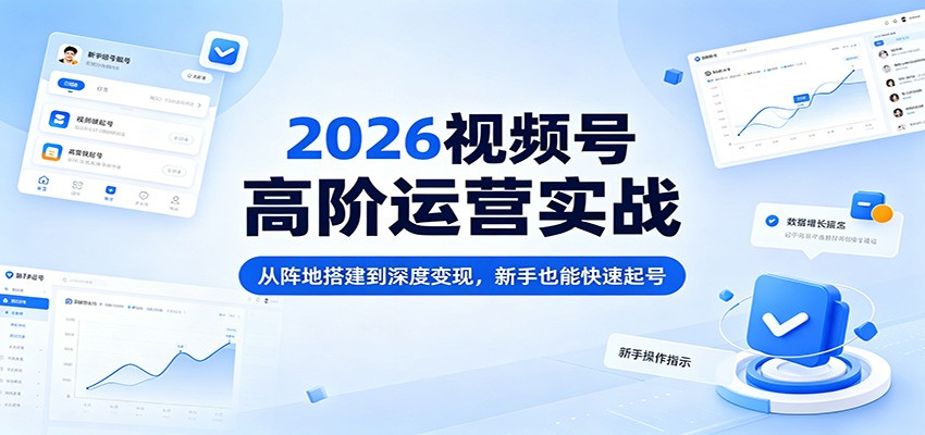 2026视频号高阶运营实战：从阵地搭建到深度变现，新手也能快速起号-项目资源网
