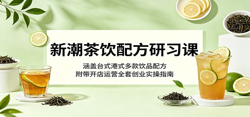 新潮茶饮配方研习课：涵盖台式港式多款饮品配方，附带开店运营全套创业实操指南-项目资源网
