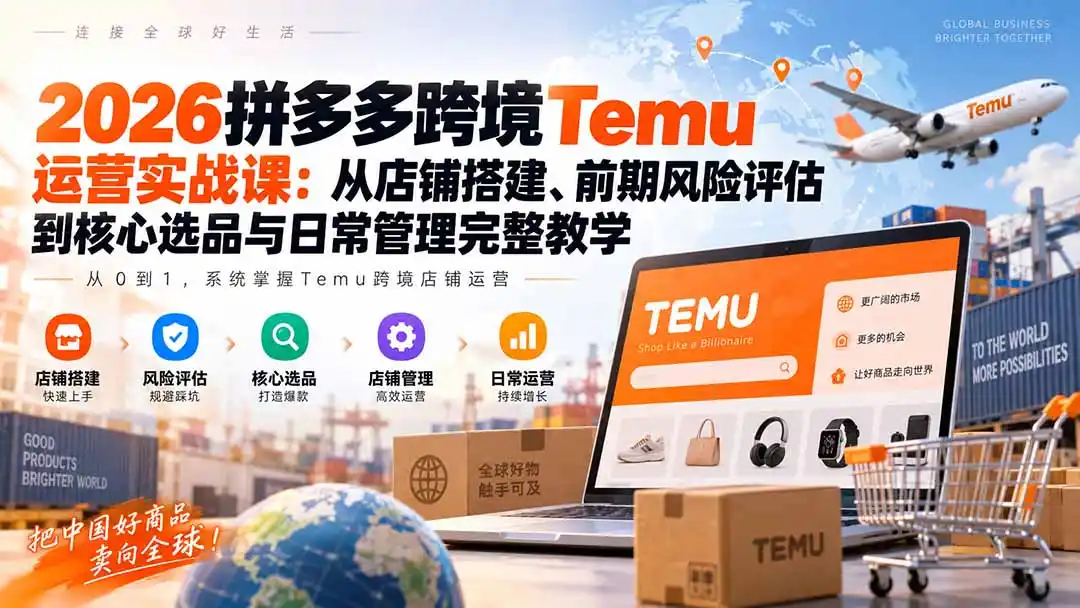 2026拼多多跨境Temu运营实战课：从店铺搭建、前期风险评估到核心选品与日常管理完整教学-项目资源网