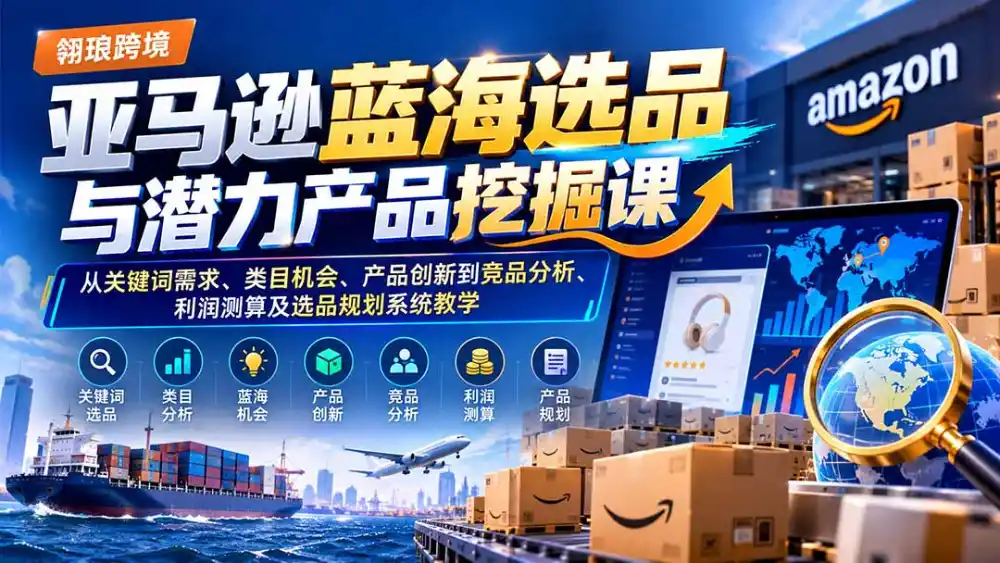 亚马逊蓝海选品与潜力产品挖掘课：从关键词需求、类目机会、产品创新到竞品分析、利润测算及选品规划系统教学-项目资源网