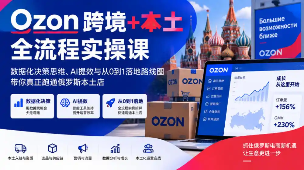 Ozon跨境+本土全流程实操课，数据化决策思维、AI提效与从0到1落地路线图，带你真正跑通俄罗斯本土店-项目资源网