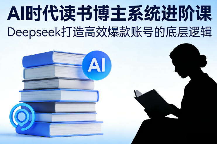 AI时代读书博主系统进阶课，Deepseek打造高效爆款账号的底层逻辑-项目资源网