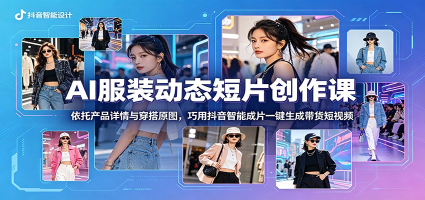 AI服装动态短片创作课:依托产品详情与穿搭原图,巧用抖音智能成片一键生成带货短视频-项目资源网