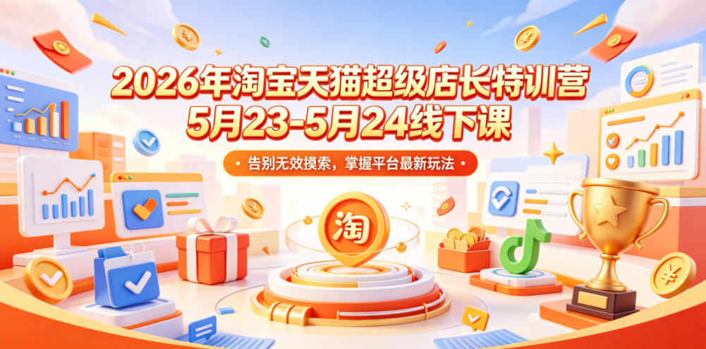 2026年淘宝天猫超级店长特训营5月23-5月24线下课，告别无效摸索，掌握平台最新玩法-项目资源网