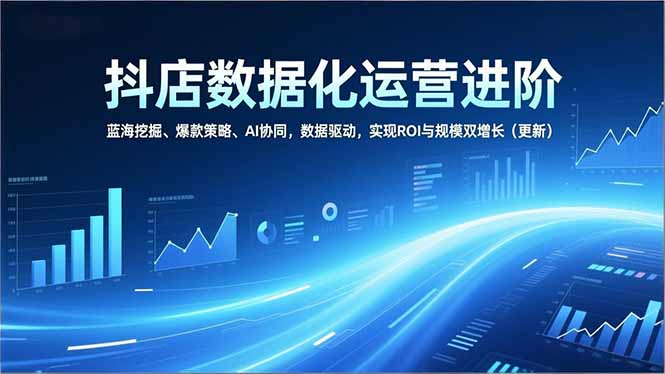 抖店数据化运营进阶，蓝海挖掘、爆款策略、AI协同，数据驱动，实现ROI与规模双增长(更新-项目资源网