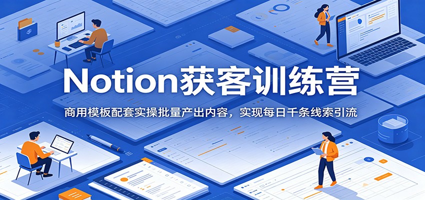 Notion获客训练营：商用模板配套实操批量产出内容，实现每日千条线索引流-项目资源网