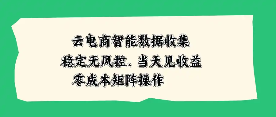 云电商智能数据收集，稳定无风控，当天见收益，零成本矩阵操作-项目资源网