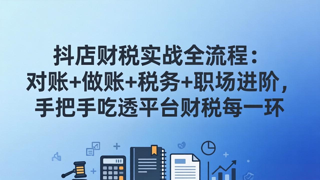 抖店财税实操全流程：对账+做账+税务+职场进阶，手把手吃透平台财税每一环-项目资源网