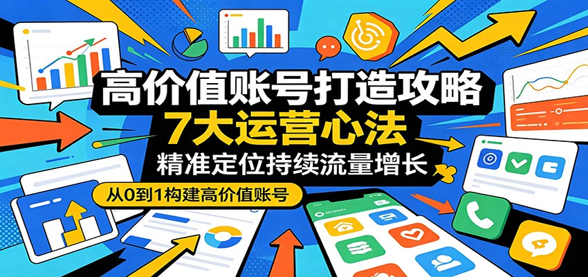 高价值账号打造攻略：7大运营心法，精准定位持续流量增长-项目资源网