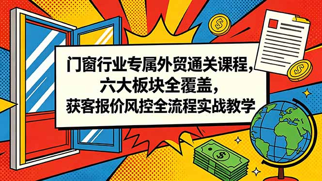 门窗行业专属外贸通关课程，六大板块全覆盖，获客报价风控全流程实战教学-项目资源网